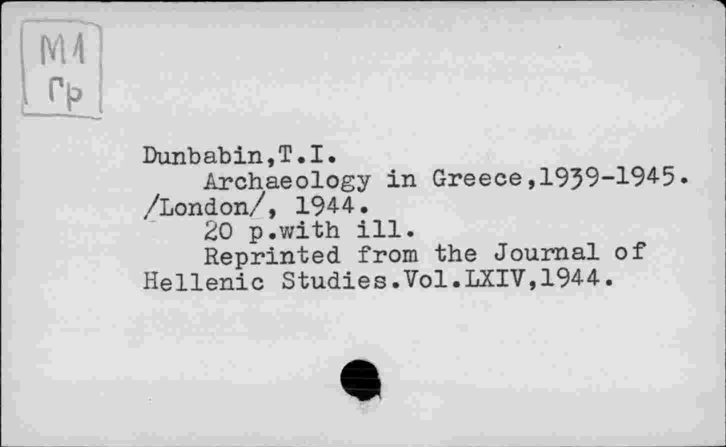 ﻿Dunbabin,T.I.
Archaeology in Greece,1939-1945. /London//, 1944.
20 p.with ill.
Reprinted from the Journal of Hellenic Studies.Vol.LXIV,1944.